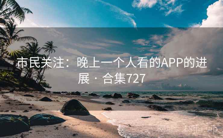 市民关注:晚上一个人看的APP的进展 · 合集727 市民关注:晚上一个人看的APP的进展 · 合集727