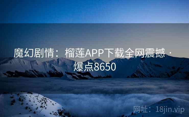 魔幻剧情：榴莲APP下载全网震撼 · 爆点8650