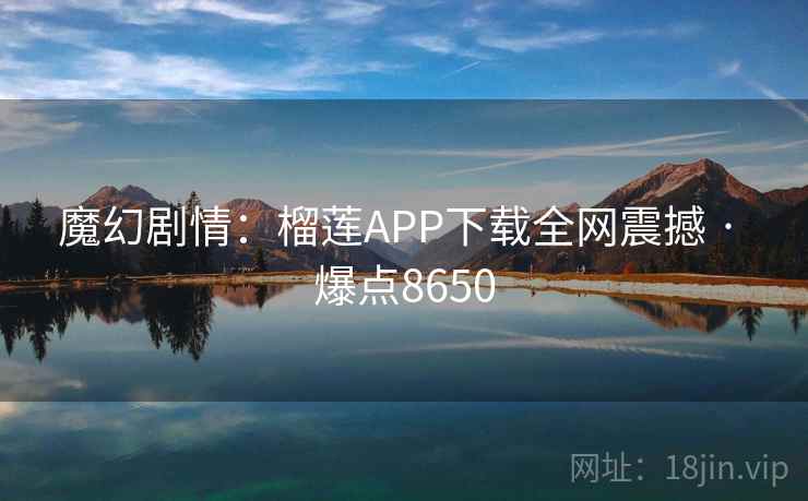 魔幻剧情：榴莲APP下载全网震撼 · 爆点8650