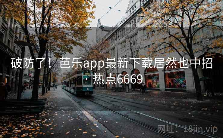 破防了！芭乐app最新下载居然也中招 · 热点6669