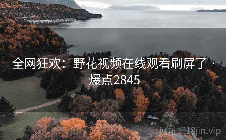 全网狂欢：野花视频在线观看刷屏了 · 爆点2845