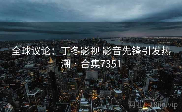 全球议论：丁冬影视 影音先锋引发热潮 · 合集7351