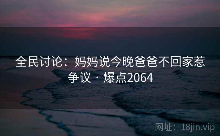 全民讨论：妈妈说今晚爸爸不回家惹争议 · 爆点2064