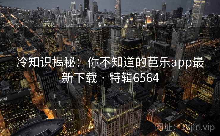 冷知识揭秘:你不知道的芭乐app最新下载 · 特辑6564 冷知识揭秘:你不知道的芭乐app最新下载 · 特辑6564