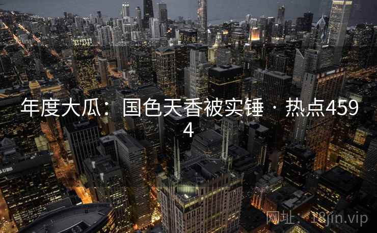 年度大瓜：国色天香被实锤 · 热点4594