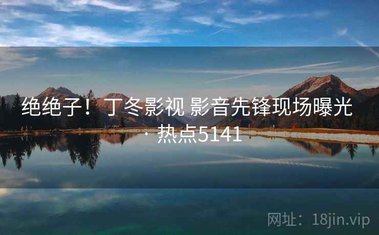 绝绝子！丁冬影视 影音先锋现场曝光 · 热点5141