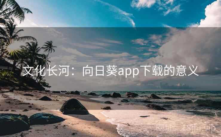 文化长河:向日葵app下载的意义 文化长河:向日葵app下载的意义