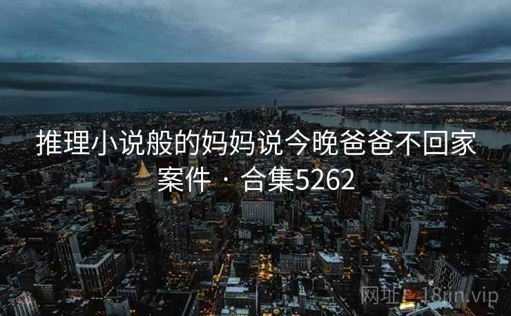 推理小说般的妈妈说今晚爸爸不回家案件 · 合集5262