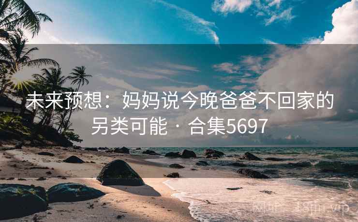 未来预想：妈妈说今晚爸爸不回家的另类可能 · 合集5697