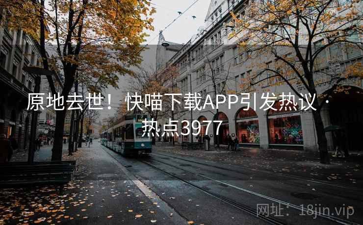 原地去世！快喵下载APP引发热议 · 热点3977