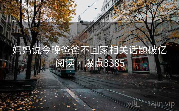 妈妈说今晚爸爸不回家相关话题破亿阅读 · 爆点3385 妈妈说今晚爸爸不回家相关话题破亿阅读 · 爆点3385