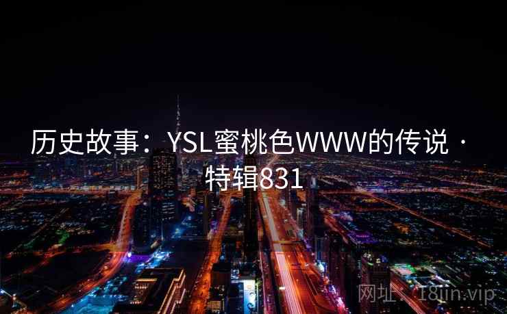 历史故事:YSL蜜桃色WWW的传说 · 特辑831 历史故事:YSL蜜桃色WWW的传说 · 特辑831