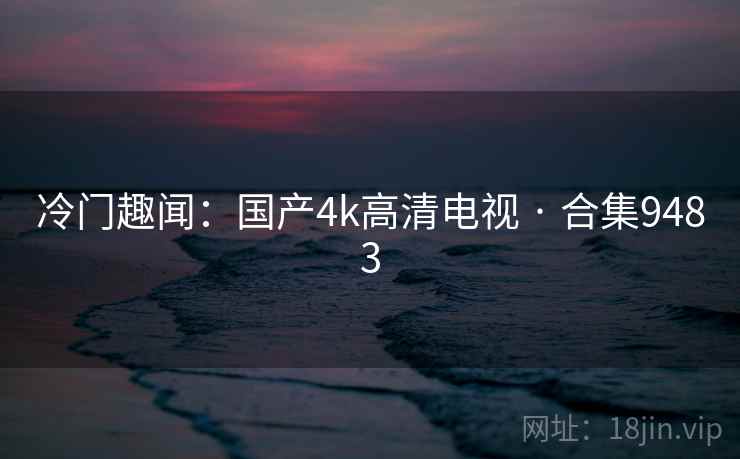 冷门趣闻：国产4k高清电视 · 合集9483