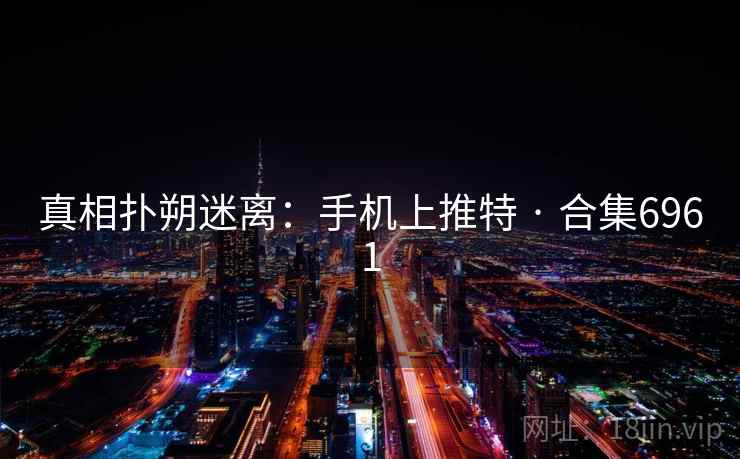 真相扑朔迷离：手机上推特 · 合集6961