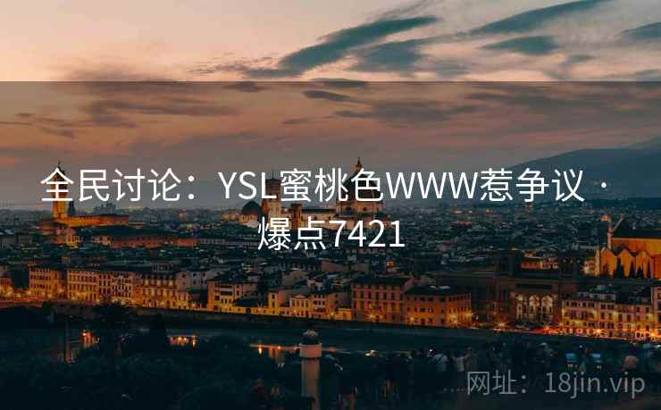 全民讨论：YSL蜜桃色WWW惹争议 · 爆点7421