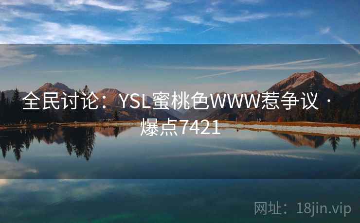 全民讨论:YSL蜜桃色WWW惹争议 · 爆点7421 全民讨论:YSL蜜桃色WWW惹争议 · 爆点7421