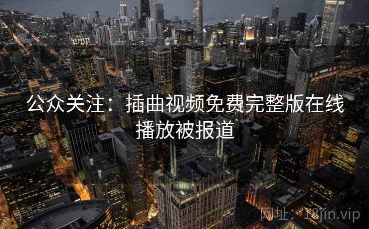 公众关注：插曲视频免费完整版在线播放被报道