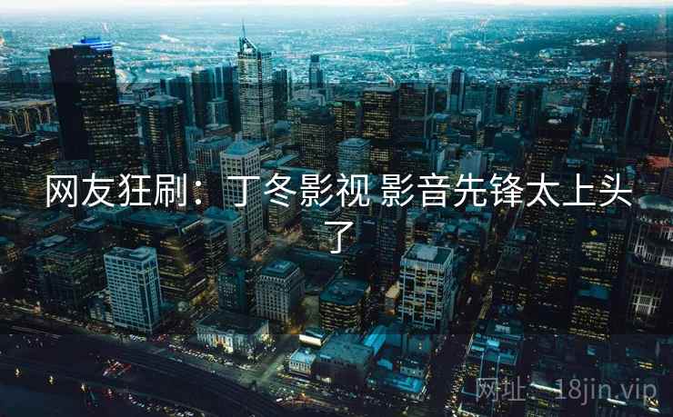 网友狂刷:丁冬影视 影音先锋太上头了 网友狂刷:丁冬影视 影音先锋太上头了
