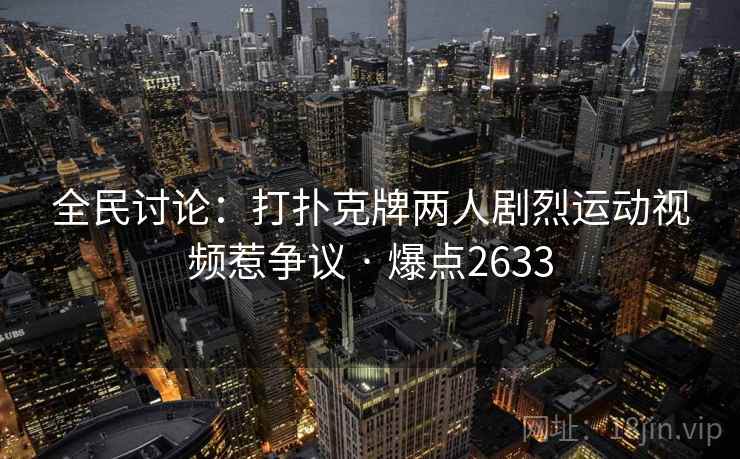 全民讨论：打扑克牌两人剧烈运动视频惹争议 · 爆点2633