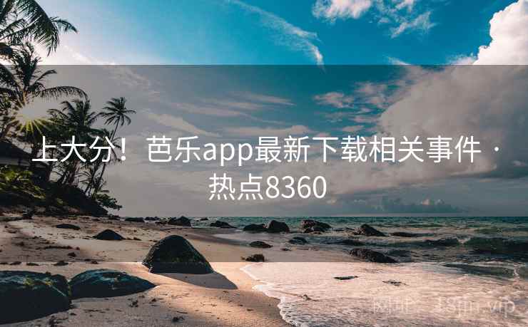 上大分!芭乐app最新下载相关事件 · 热点8360 上大分!芭乐app最新下载相关事件 · 热点8360