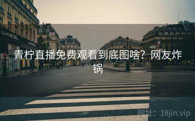 青柠直播免费观看到底图啥？网友炸锅