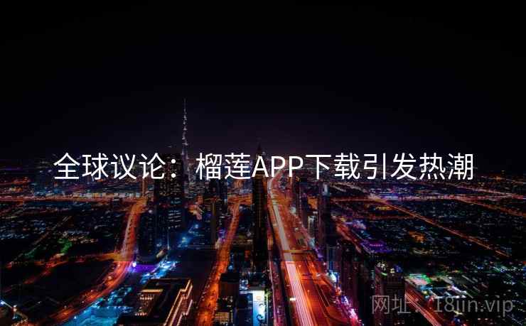 全球议论:榴莲APP下载引发热潮 全球议论:榴莲APP下载引发热潮