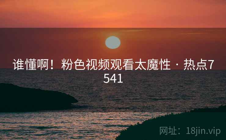 谁懂啊!粉色视频观看太魔性 · 热点7541 谁懂啊!粉色视频观看太魔性 · 热点7541