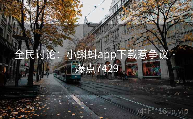 全民讨论：小蝌蚪app下载惹争议 · 爆点7429