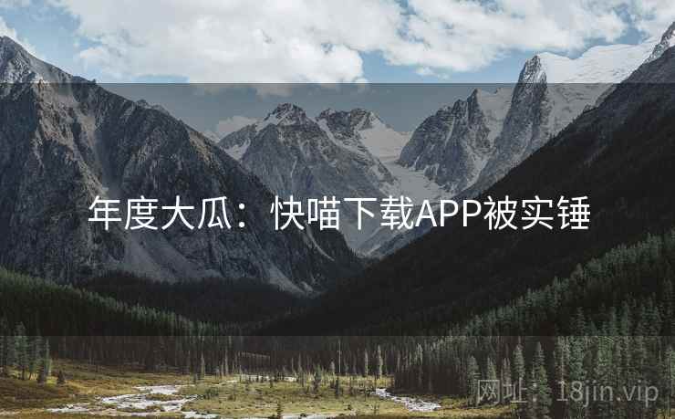 年度大瓜:快喵下载APP被实锤 年度大瓜:快喵下载APP被实锤