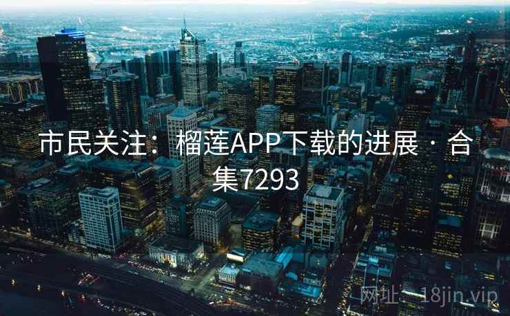 市民关注：榴莲APP下载的进展 · 合集7293