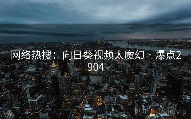 网络热搜：向日葵视频太魔幻 · 爆点2904