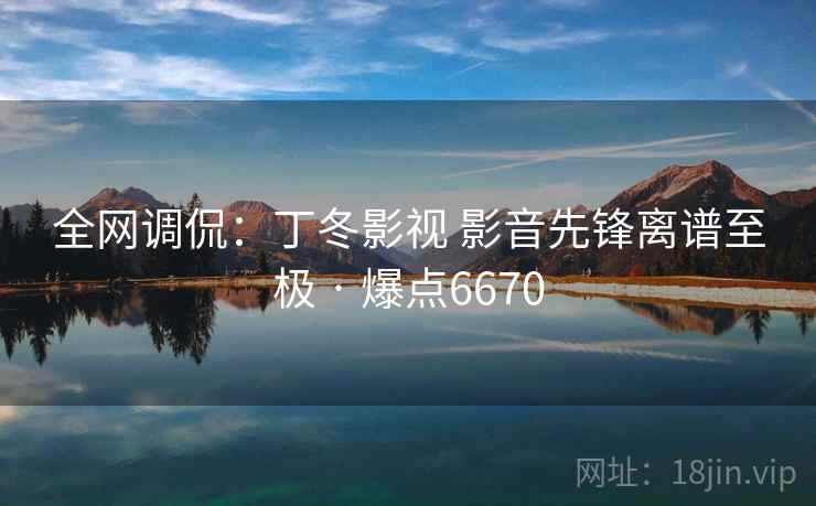 全网调侃:丁冬影视 影音先锋离谱至极 · 爆点6670 全网调侃:丁冬影视 影音先锋离谱至极 · 爆点6670