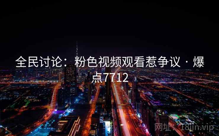 全民讨论:粉色视频观看惹争议 · 爆点7712 全民讨论:粉色视频观看惹争议 · 爆点7712