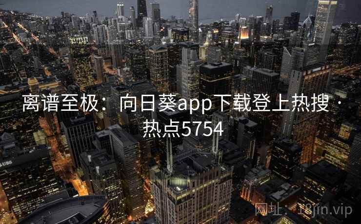 离谱至极:向日葵app下载登上热搜 · 热点5754 离谱至极:向日葵app下载登上热搜 · 热点5754