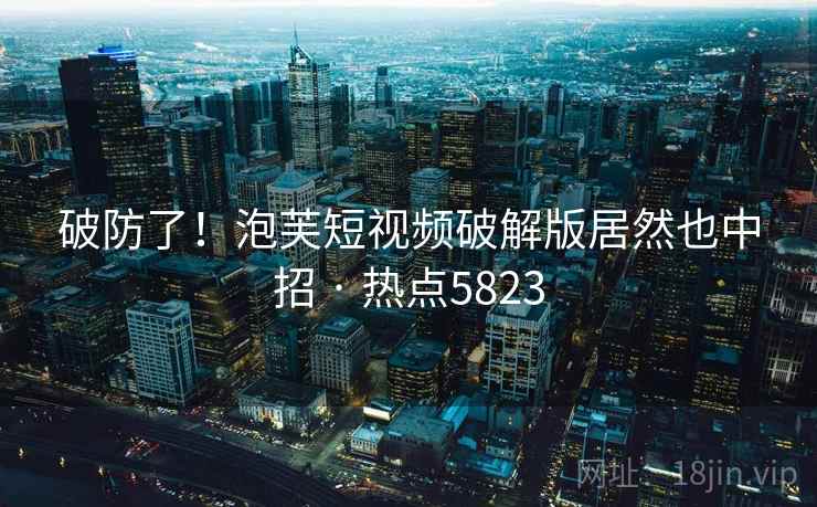 破防了!泡芙短视频破解版居然也中招 · 热点5823 破防了!泡芙短视频破解版居然也中招 · 热点5823