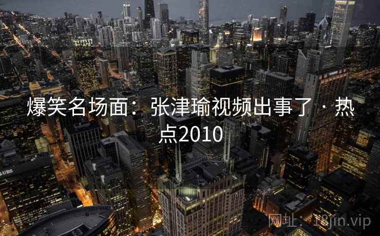 爆笑名场面：张津瑜视频出事了 · 热点2010