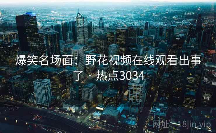 爆笑名场面:野花视频在线观看出事了 · 热点3034 爆笑名场面:野花视频在线观看出事了 · 热点3034