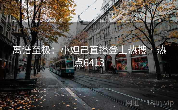 离谱至极:小妲己直播登上热搜 · 热点6413 离谱至极:小妲己直播登上热搜 · 热点6413
