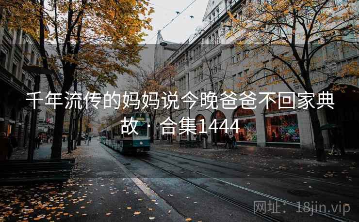 千年流传的妈妈说今晚爸爸不回家典故 · 合集1444 千年流传的妈妈说今晚爸爸不回家典故 · 合集1444