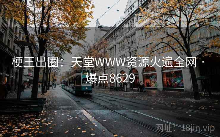 梗王出圈:天堂WWW资源火遍全网 · 爆点8629 梗王出圈:天堂WWW资源火遍全网 · 爆点8629